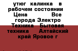 утюг -калинка , в рабочем состоянии › Цена ­ 15 000 - Все города Электро-Техника » Бытовая техника   . Алтайский край,Яровое г.